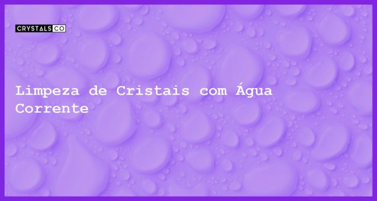 Limpeza de Cristais com Água Corrente - Limpeza de Cristais com Água