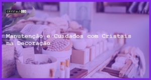 Manutenção e Cuidados com Cristais na Decoração - Manutenção e Cuidados com Cristais na Decoração