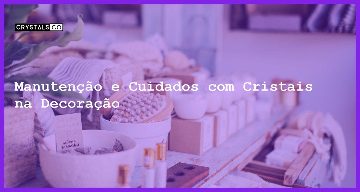 Manutenção e Cuidados com Cristais na Decoração - Manutenção e Cuidados com Cristais na Decoração