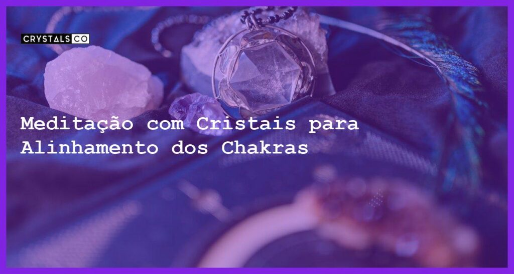 Meditação com Cristais para Alinhamento dos Chakras - Meditação com Cristais para Alinhamento dos Chakras