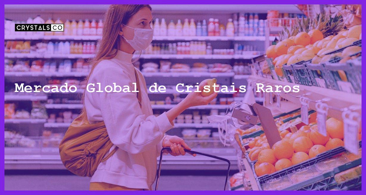 Mercado Global de Cristais Raros - Mercado Global de Cristais Raros