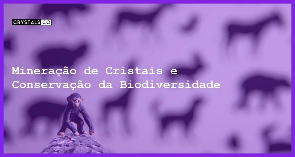 Mineração de Cristais e Conservação da Biodiversidade - Mineração de Cristais e Conservação da Biodiversidade