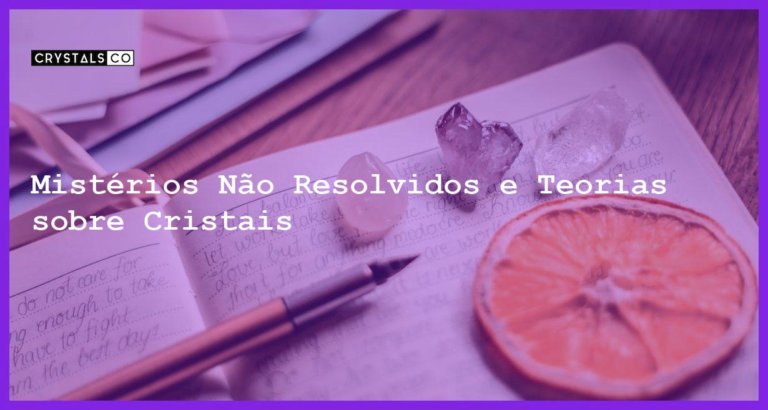 Mistérios Não Resolvidos e Teorias sobre Cristais - Mistérios Não Resolvidos e Teorias sobre Cristais