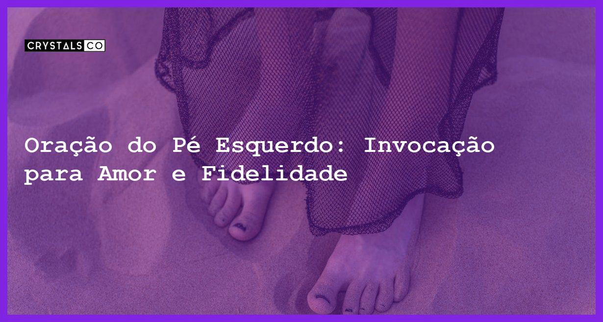 Oração do Pé Esquerdo: Invocação para Amor e Fidelidade - Oração do pé esquerdo