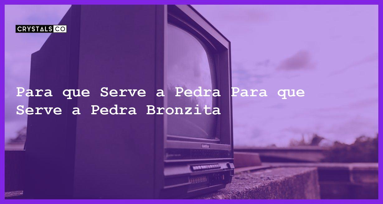 Para que Serve a Pedra Para que Serve a Pedra Bronzita - Para que Serve a Pedra Bronzita