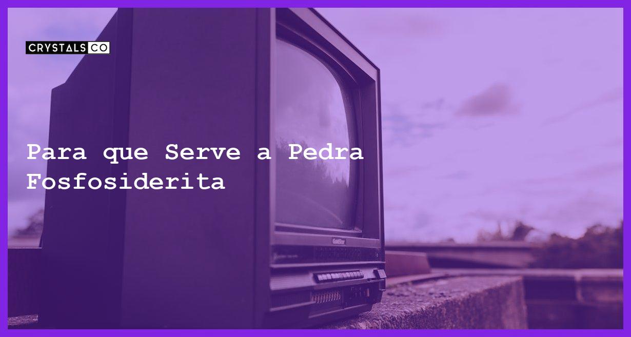 Para que Serve a Pedra Fosfosiderita - Para que Serve a Pedra Fosfosiderita