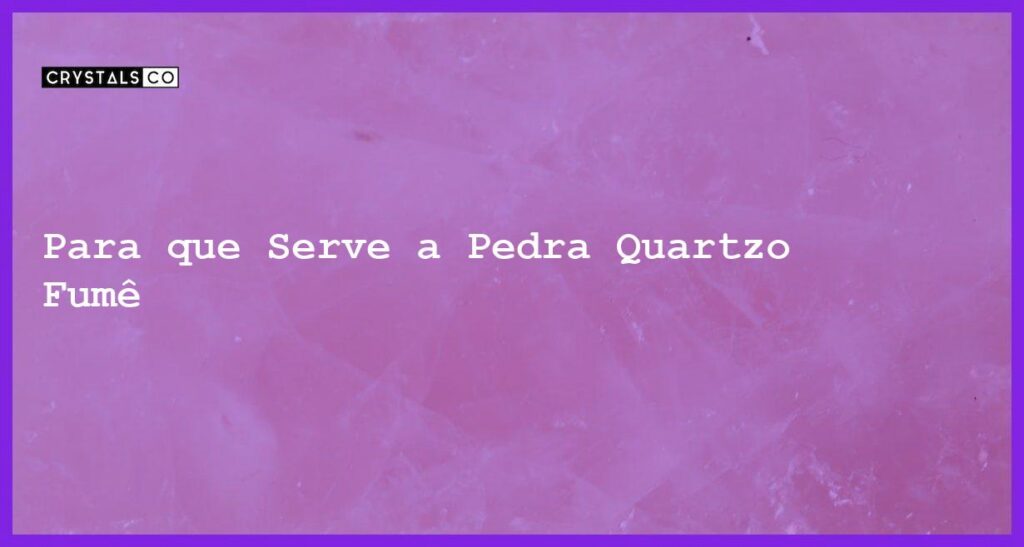 Para que Serve a Pedra Quartzo Fumê - Para que Serve a Pedra Quartzo Fumê