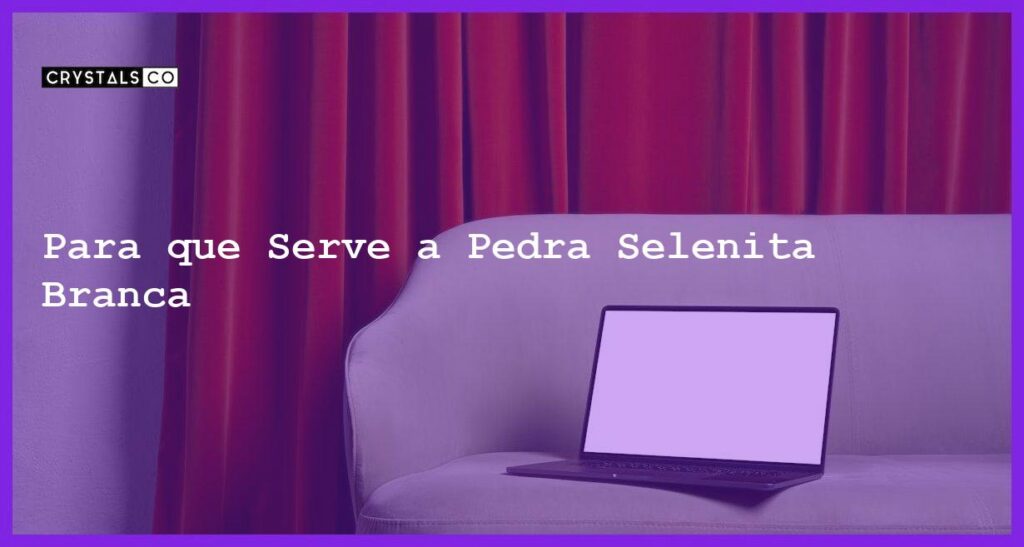Para que Serve a Pedra Selenita Branca - Para que Serve a Pedra Selenita Branca