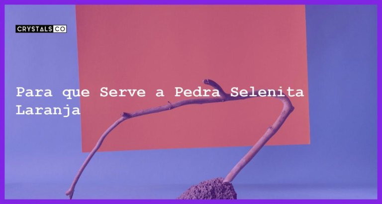 Para que Serve a Pedra Selenita Laranja - Para que Serve a Pedra Selenita Laranja