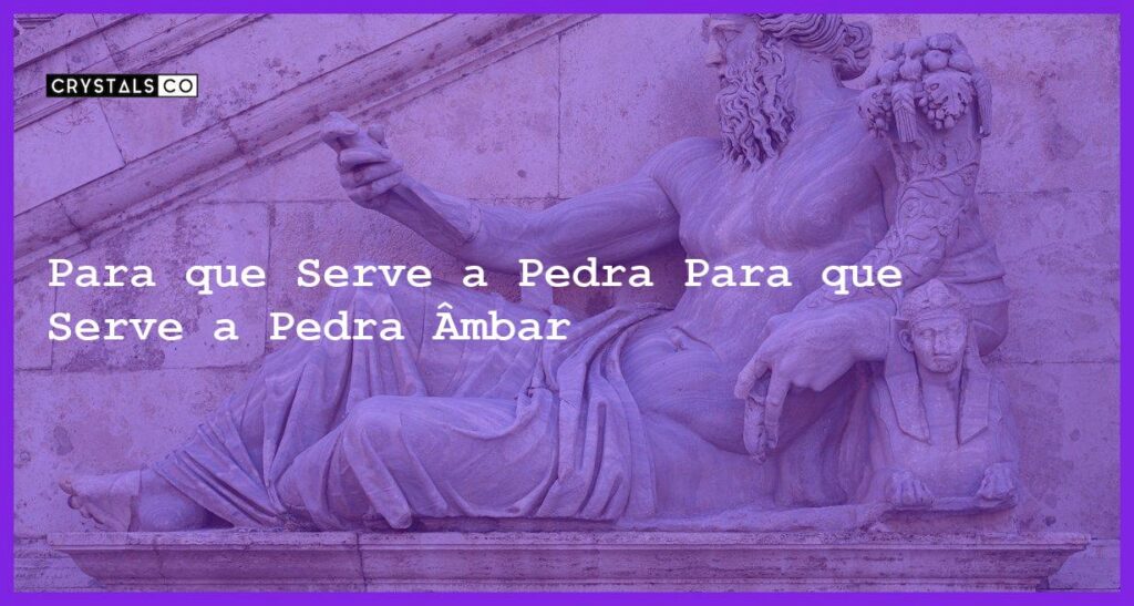 Para que Serve a Pedra Para que Serve a Pedra Âmbar - Para que Serve a Pedra Âmbar