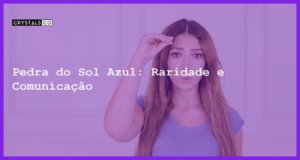 Pedra do Sol Azul: Raridade e Comunicação - Pedra do Sol Azul: Raridade e Comunicação