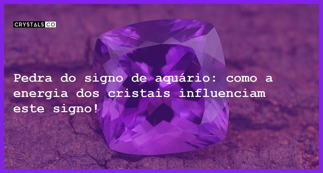 Pedra do signo de aquário: como a energia dos cristais influenciam este signo! - Pedra signo de aquário