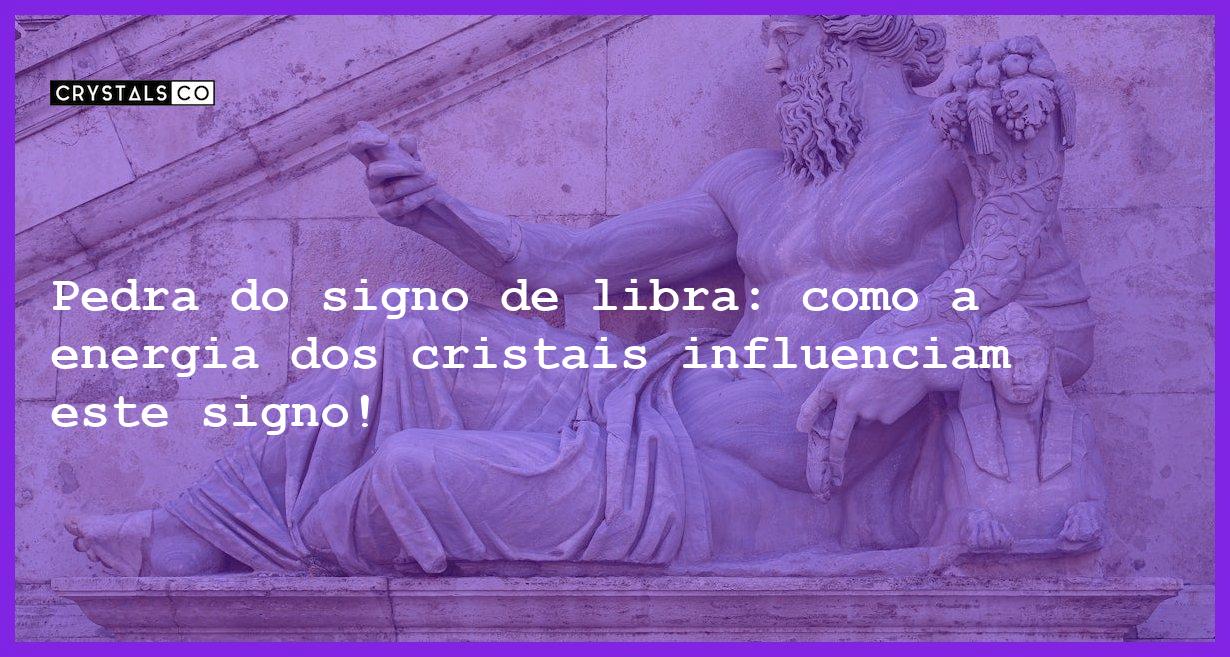 Pedra do signo de libra: como a energia dos cristais influenciam este signo! - Pedra signo de libra