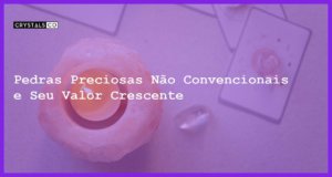 Pedras Preciosas Não Convencionais e Seu Valor Crescente - Pedras Preciosas Não Convencionais e Seu Valor Crescente