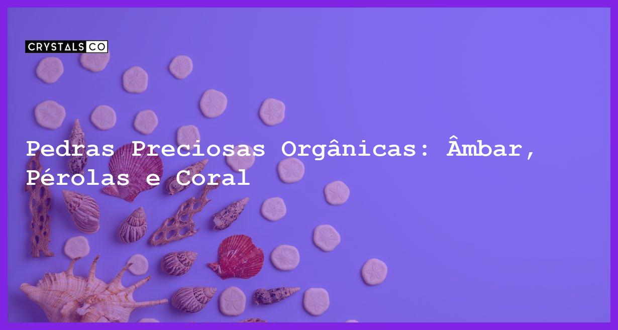 Pedras Preciosas Orgânicas: Âmbar, Pérolas e Coral - Pedras Preciosas Orgânicas: Âmbar, Pérolas e Coral