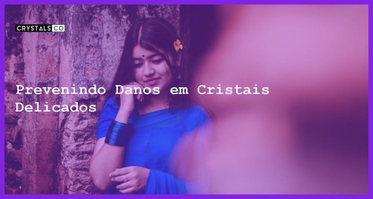 Prevenindo Danos em Cristais Delicados - Prevenindo Danos em Cristais Delicados