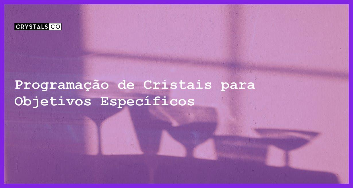 Programação de Cristais para Objetivos Específicos - Programação de Cristais para Objetivos Específicos