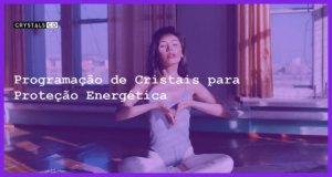 Programação de Cristais para Proteção Energética - Programação de Cristais para Proteção Energética