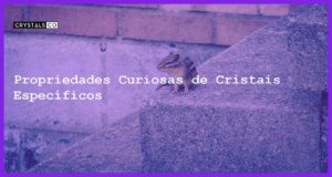 Propriedades Curiosas de Cristais Específicos - Propriedades Curiosas de Cristais Específicos
