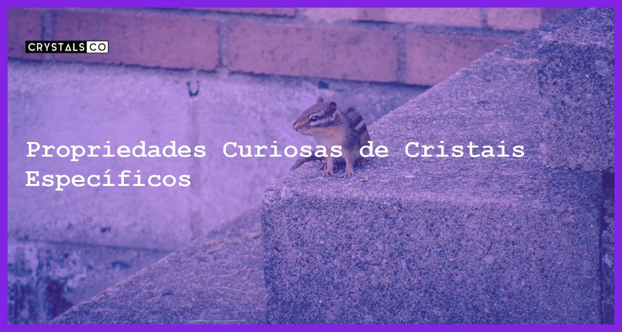 Propriedades Curiosas de Cristais Específicos - Propriedades Curiosas de Cristais Específicos