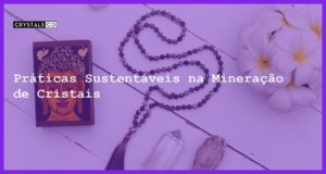 Práticas Sustentáveis na Mineração de Cristais - Práticas Sustentáveis na Mineração de Cristais