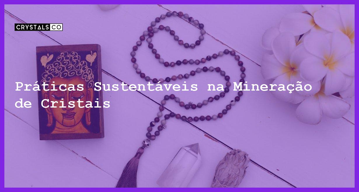 Práticas Sustentáveis na Mineração de Cristais - Práticas Sustentáveis na Mineração de Cristais