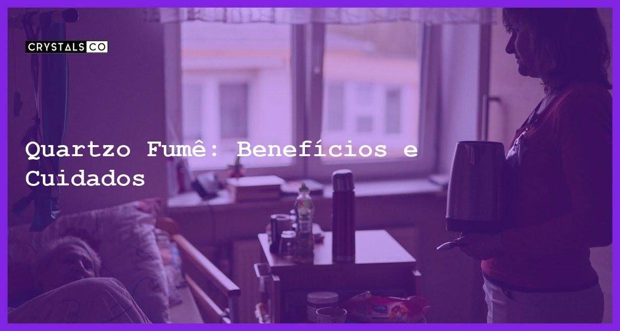 Quartzo Fumê: Benefícios e Cuidados - Quartzo Fumê: Benefícios e Cuidados