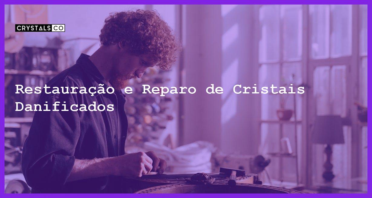 Restauração e Reparo de Cristais Danificados - Restauração e Reparo de Cristais Danificados