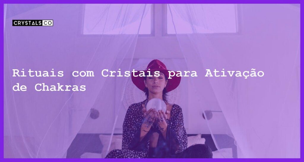 Rituais com Cristais para Ativação de Chakras - Rituais com Cristais para Ativação de Chakras