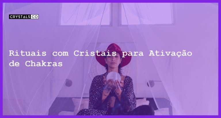 Rituais com Cristais para Ativação de Chakras - Rituais com Cristais para Ativação de Chakras