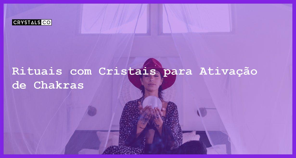 Rituais com Cristais para Ativação de Chakras - Rituais com Cristais para Ativação de Chakras