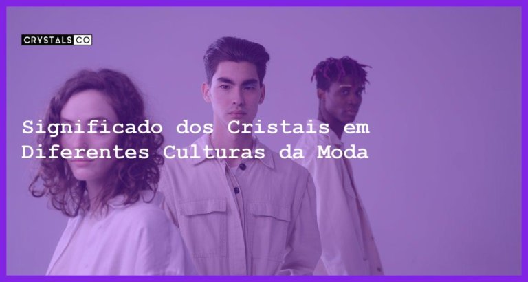 Significado dos Cristais em Diferentes Culturas da Moda - Significado dos Cristais em Diferentes Culturas da Moda