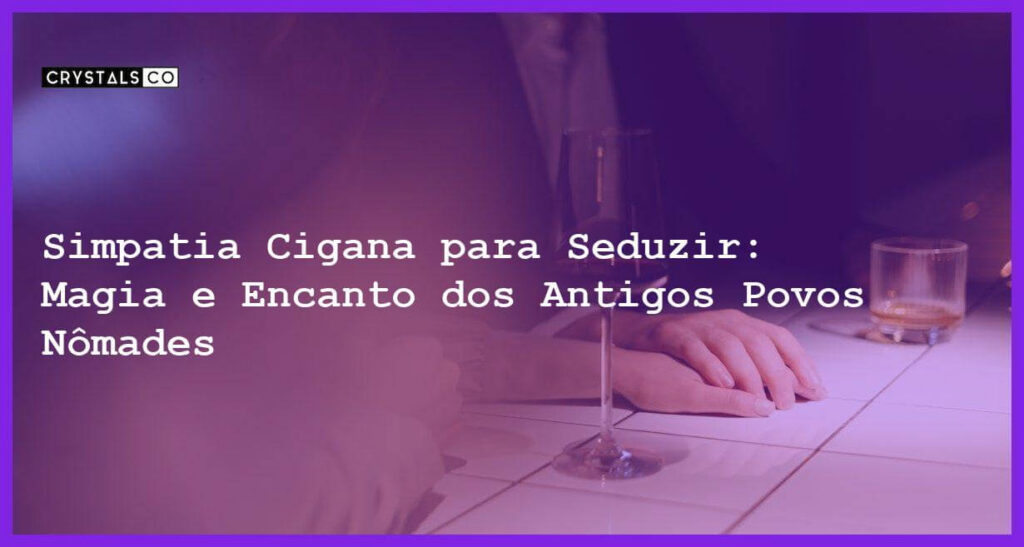 Simpatia Cigana para Seduzir: Magia e Encanto dos Antigos Povos Nômades - Simpatia CIGANA PARA SEDUZIR