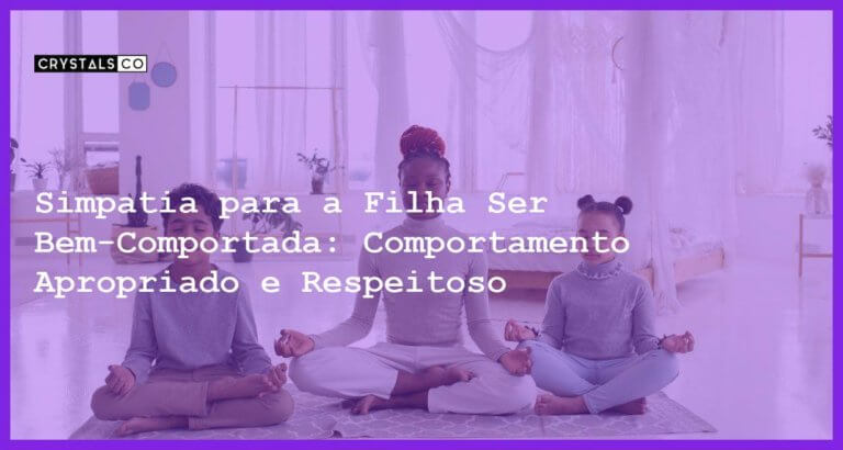 Simpatia para a Filha Ser Bem-Comportada: Comportamento Apropriado e Respeitoso - Simpatia PARA A FILHA SER BEM-COMPORTADA