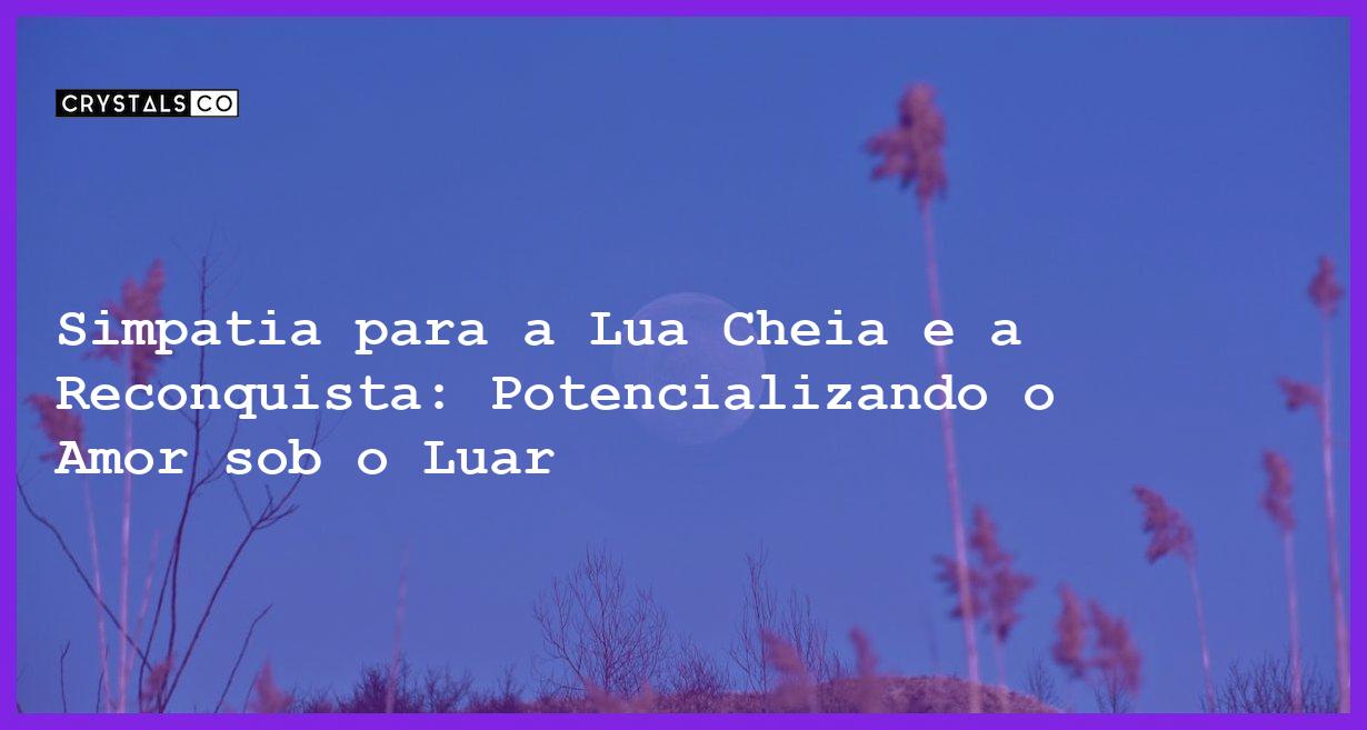 Simpatia para a Lua Cheia e a Reconquista: Potencializando o Amor sob o Luar - Simpatia PARA A LUA CHEIA E A RECONQUISTA