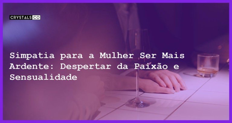 Simpatia para a Mulher Ser Mais Ardente: Despertar da Paixão e Sensualidade - Simpatia PARA A MULHER SER MAIS ARDENTE