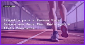 Simpatia para a Pessoa Ficar Sempre aos Seus Pés: Dedicação e Afeto Constante - Simpatia PARA A PESSOA FICAR SEMPRE AOS SEUS PÉS