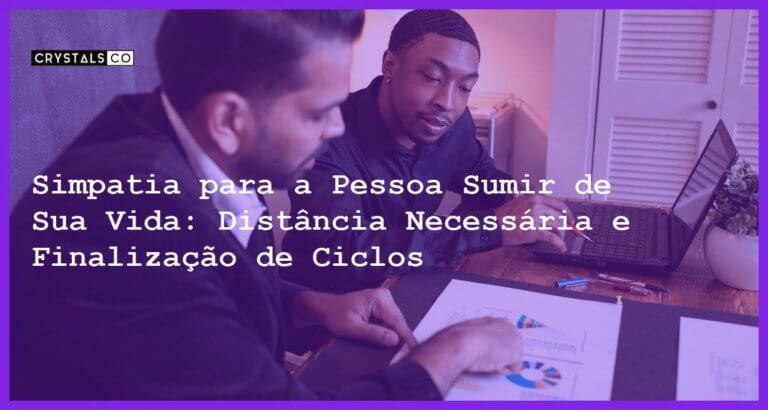 Simpatia para a Pessoa Sumir de Sua Vida: Distância Necessária e Finalização de Ciclos - Simpatia PARA A PESSOA SUMIR DE SUA VIDA