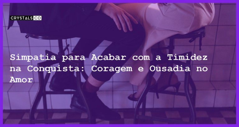 Simpatia para Acabar com a Timidez na Conquista: Coragem e Ousadia no Amor - Simpatia PARA ACABAR COM A TIMIDEZ NA CONQUISTA