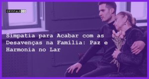 Simpatia para Acabar com as Desavenças na Família: Paz e Harmonia no Lar - Simpatia PARA ACABAR COM AS DESAVENÇAS NA FAMÍLIA