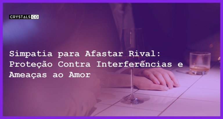 Simpatia para Afastar Rival: Proteção Contra Interferências e Ameaças ao Amor - Simpatia PARA AFASTAR RIVAL