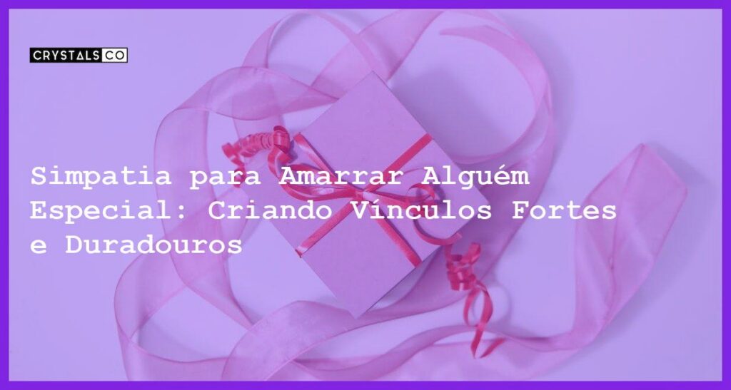 Simpatia para Amarrar Alguém Especial: Criando Vínculos Fortes e Duradouros - Simpatia PARA AMARRAR ALGUÉM ESPECIAL