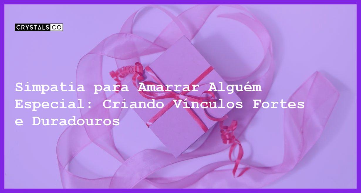 Simpatia para Amarrar Alguém Especial: Criando Vínculos Fortes e Duradouros - Simpatia PARA AMARRAR ALGUÉM ESPECIAL