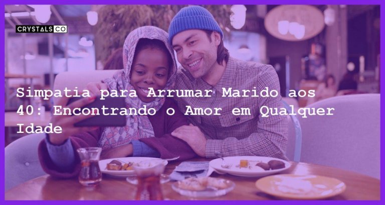 Simpatia para Arrumar Marido aos 40: Encontrando o Amor em Qualquer Idade - Simpatia PARA ARRUMAR MARIDO AOS 40