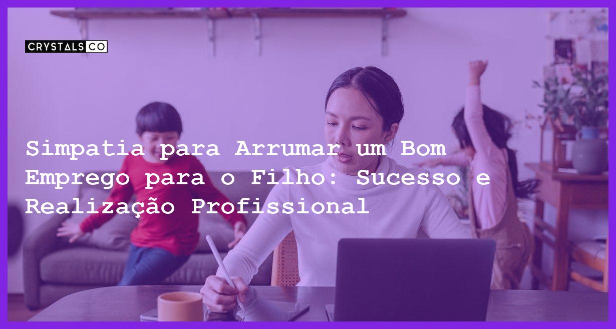 Simpatia para Arrumar um Bom Emprego para o Filho: Sucesso e Realização Profissional - Simpatia PARA ARRUMAR UM BOM EMPREGO PARA O FILHO