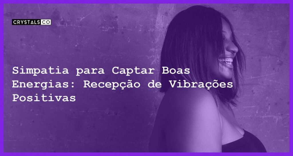 Simpatia para Captar Boas Energias: Recepção de Vibrações Positivas - Simpatia PARA CAPTAR BOAS ENERGIAS