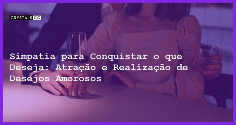 Simpatia para Conquistar o que Deseja: Atração e Realização de Desejos Amorosos - Simpatia PARA CONQUISTAR O QUE DESEJA