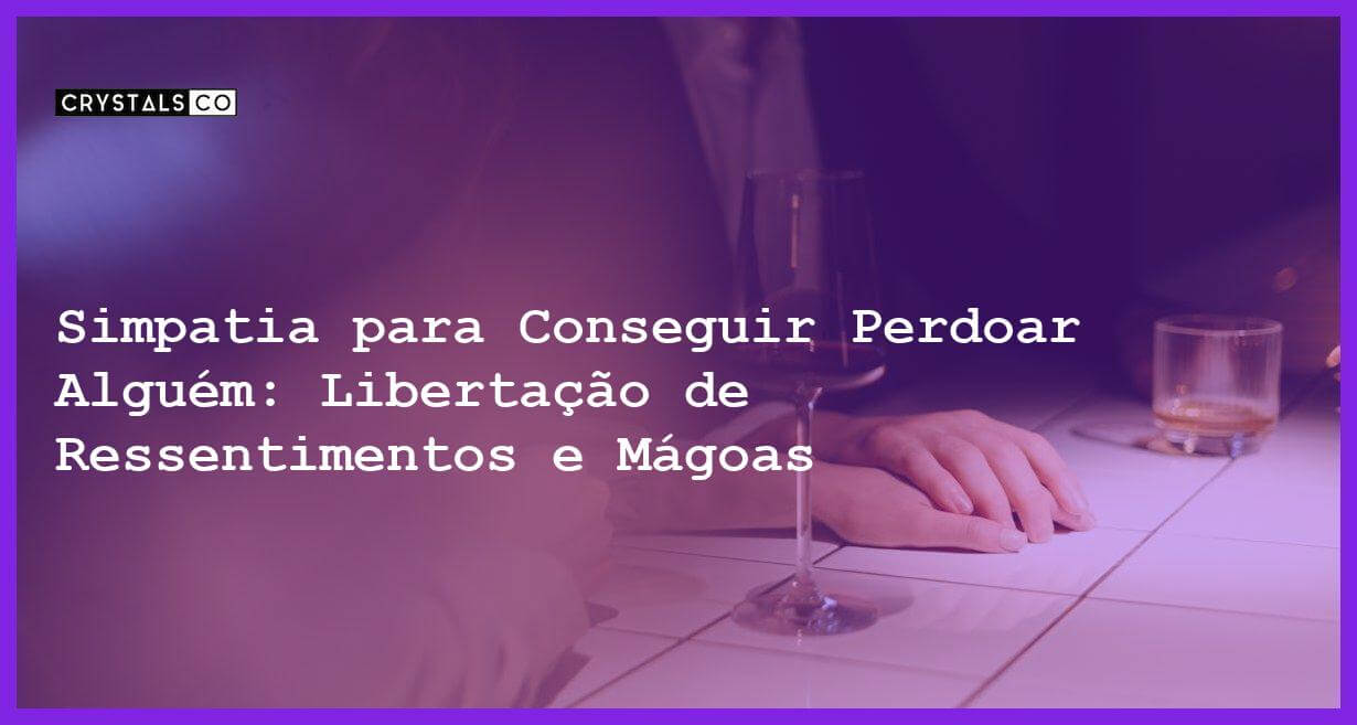 Simpatia para Conseguir Perdoar Alguém: Libertação de Ressentimentos e Mágoas - Simpatia PARA CONSEGUIR PERDOAR ALGUÉM