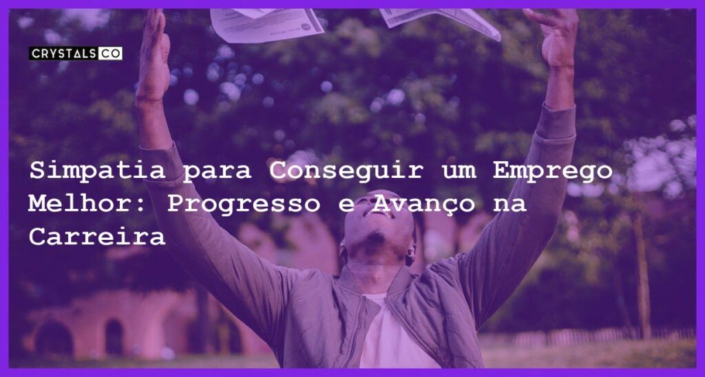 Simpatia para Conseguir um Emprego Melhor: Progresso e Avanço na Carreira - Simpatia PARA CONSEGUIR UM EMPREGO MELHOR