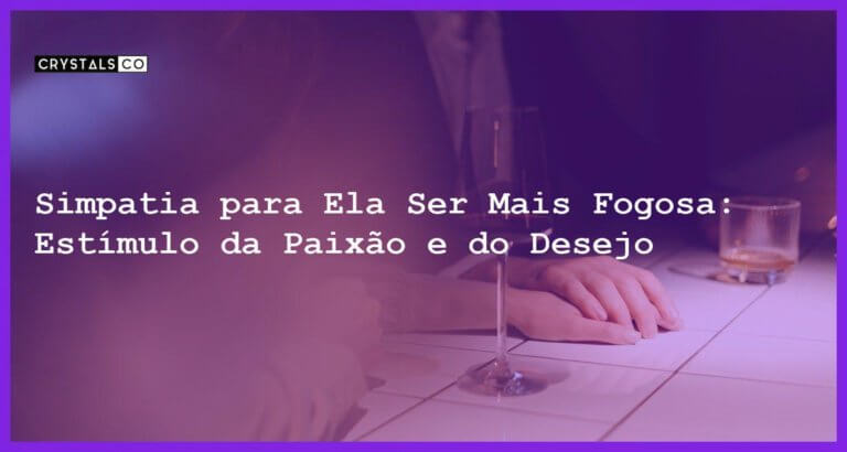 Simpatia para Ela Ser Mais Fogosa: Estímulo da Paixão e do Desejo - Simpatia PARA ELA SER MAIS FOGOSA